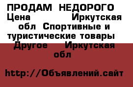 ПРОДАМ  НЕДОРОГО › Цена ­ 12 012 - Иркутская обл. Спортивные и туристические товары » Другое   . Иркутская обл.